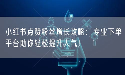 小红书点赞粉丝增长攻略：专业下单平台助你轻松提升人气！