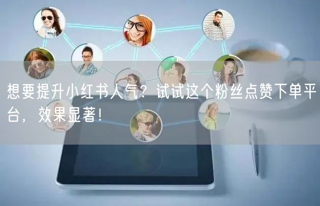 想要提升小红书人气？试试这个粉丝点赞下单平台，效果显著！