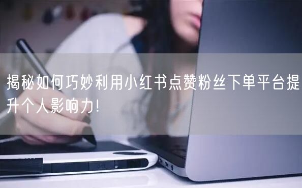揭秘如何巧妙利用小红书点赞粉丝下单平台提升个人影响力！