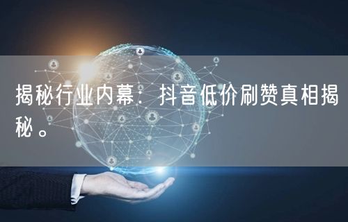 揭秘行业内幕：抖音低价刷赞真相揭秘。