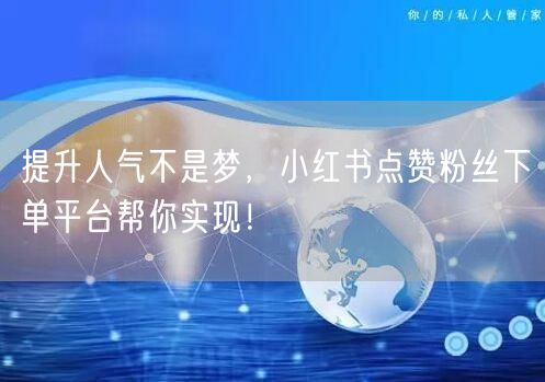 提升人气不是梦，小红书点赞粉丝下单平台帮你实现！