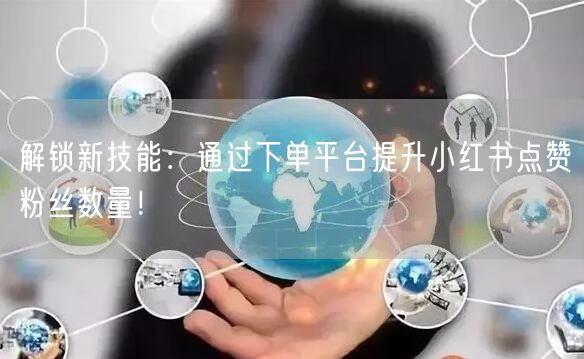 解锁新技能：通过下单平台提升小红书点赞粉丝数量！