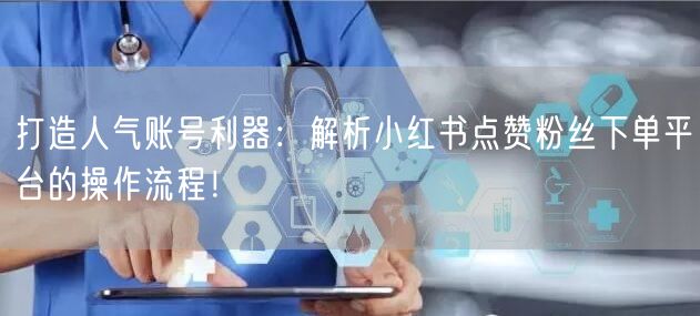 打造人气账号利器：解析小红书点赞粉丝下单平台的操作流程！