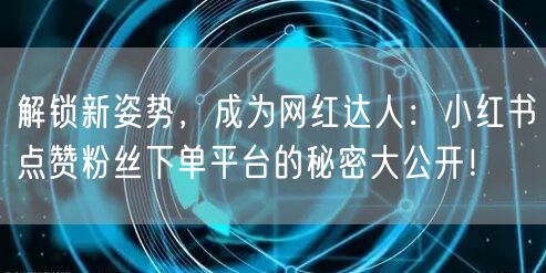 解锁新姿势，成为网红达人：小红书点赞粉丝下单平台的秘密大公开！