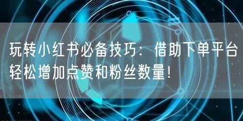 玩转小红书必备技巧：借助下单平台轻松增加点赞和粉丝数量！
