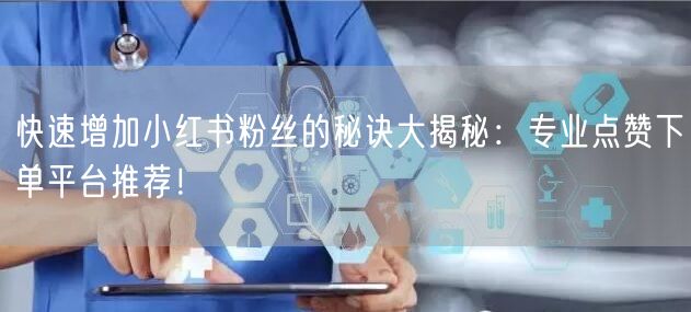 快速增加小红书粉丝的秘诀大揭秘：专业点赞下单平台推荐！