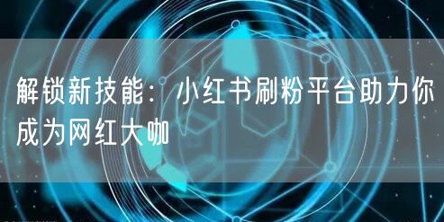 解锁新技能：小红书刷粉平台助力你成为网红大咖