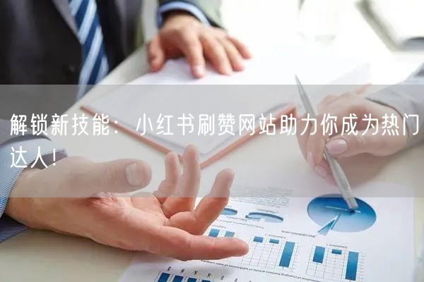 解锁新技能：小红书刷赞网站助力你成为热门达人！