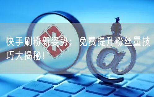快手刷粉新姿势：免费提升粉丝量技巧大揭秘！