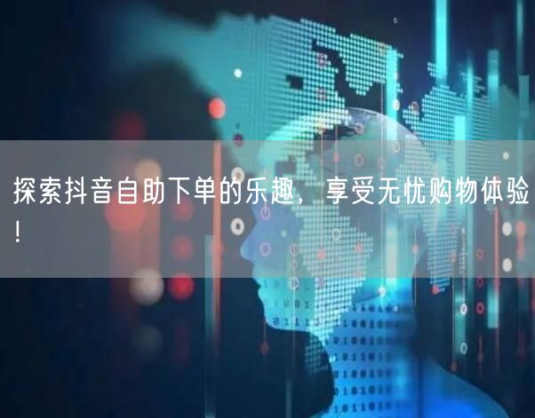 探索抖音自助下单的乐趣，享受无忧购物体验！