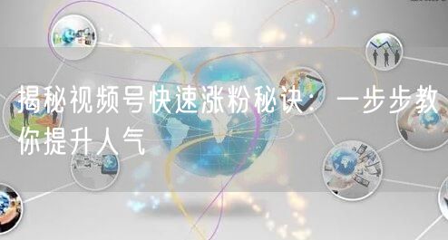 揭秘视频号快速涨粉秘诀：一步步教你提升人气