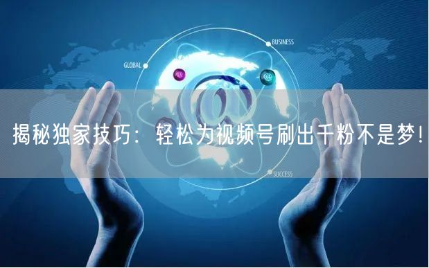 揭秘独家技巧：轻松为视频号刷出千粉不是梦！