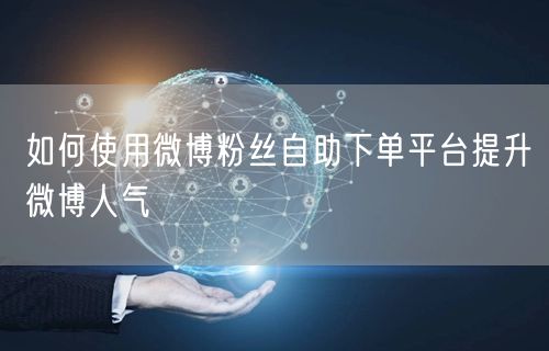 如何使用微博粉丝自助下单平台提升微博人气