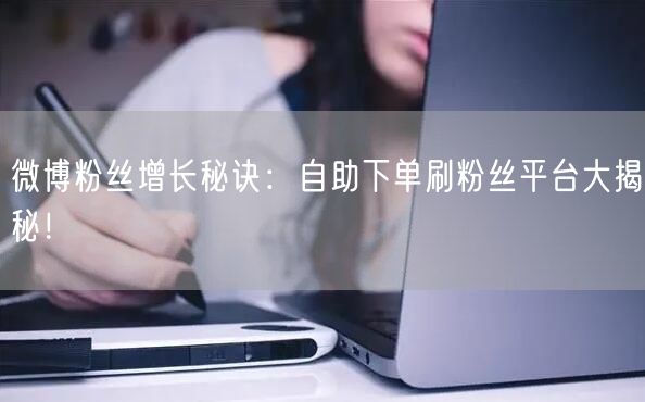 微博粉丝增长秘诀：自助下单刷粉丝平台大揭秘！