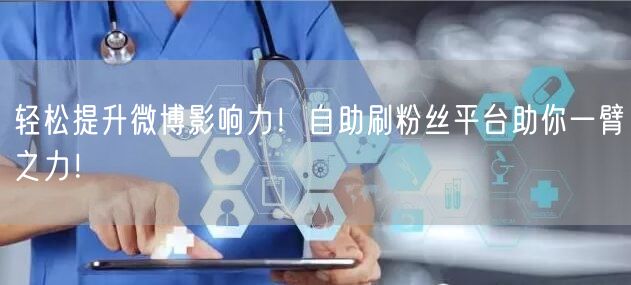 轻松提升微博影响力！自助刷粉丝平台助你一臂之力！