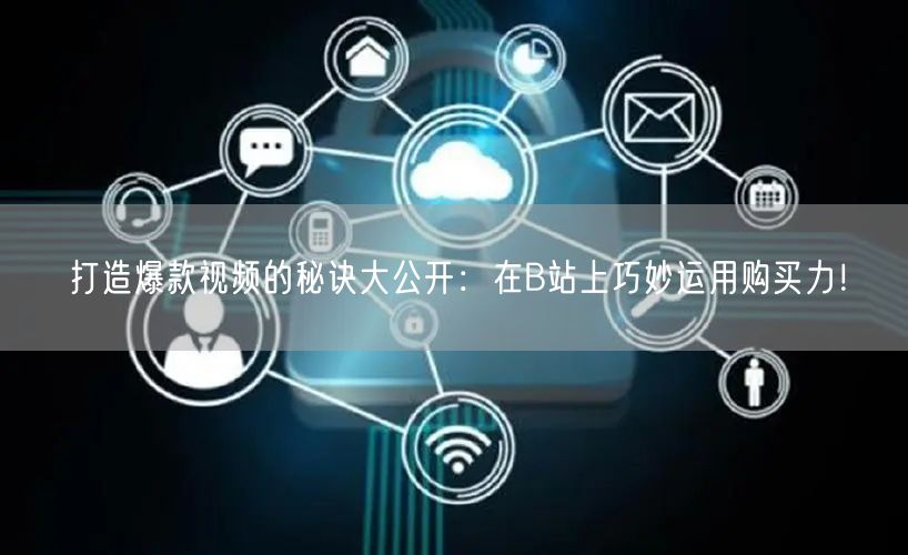 打造爆款视频的秘诀大公开：在B站上巧妙运用购买力！
