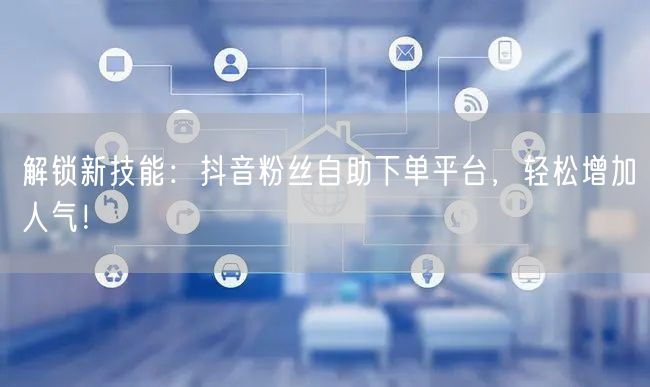 解锁新技能：抖音粉丝自助下单平台，轻松增加人气！