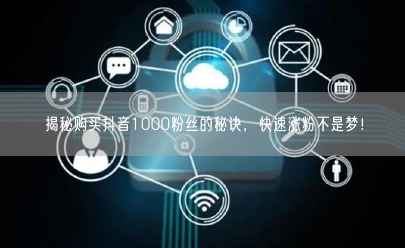 揭秘购买抖音1000粉丝的秘诀，快速涨粉不是梦！