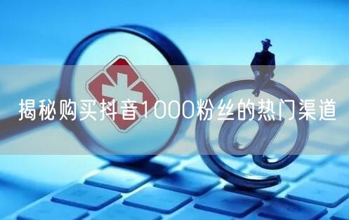 揭秘购买抖音1000粉丝的热门渠道