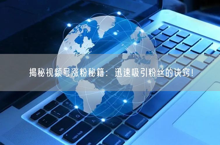 揭秘视频号涨粉秘籍：迅速吸引粉丝的诀窍！