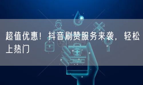 超值优惠！抖音刷赞服务来袭，轻松上热门