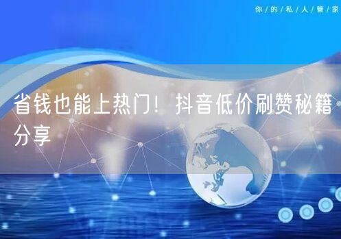 省钱也能上热门！抖音低价刷赞秘籍分享