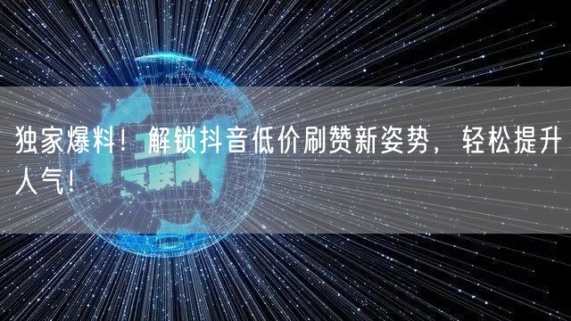独家爆料！解锁抖音低价刷赞新姿势，轻松提升人气！