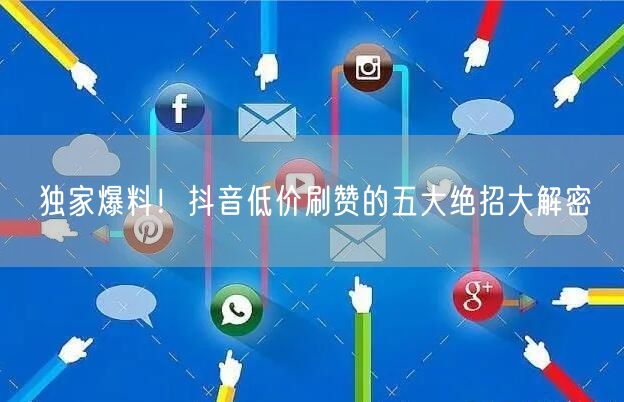 独家爆料！抖音低价刷赞的五大绝招大解密