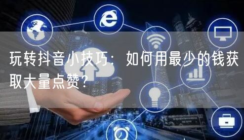 玩转抖音小技巧：如何用最少的钱获取大量点赞？