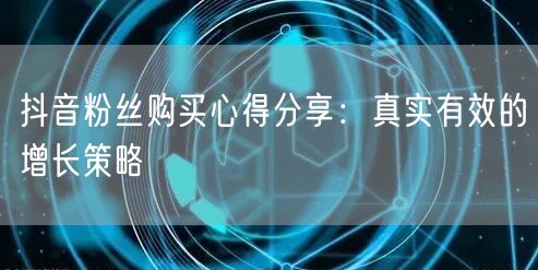 抖音粉丝购买心得分享：真实有效的增长策略