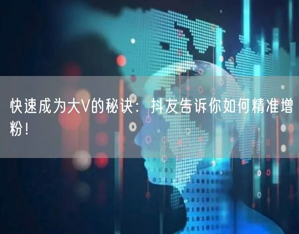 快速成为大V的秘诀：抖友告诉你如何精准增粉！