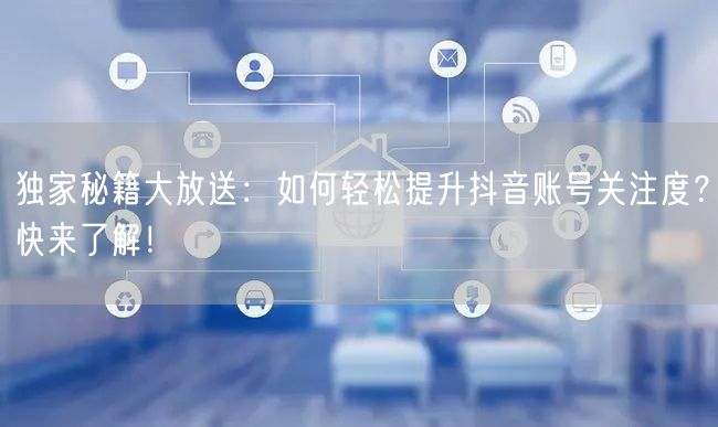 独家秘籍大放送：如何轻松提升抖音账号关注度？快来了解！