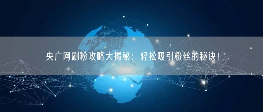 央广网刷粉攻略大揭秘：轻松吸引粉丝的秘诀！