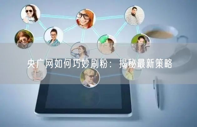 央广网如何巧妙刷粉：揭秘最新策略
