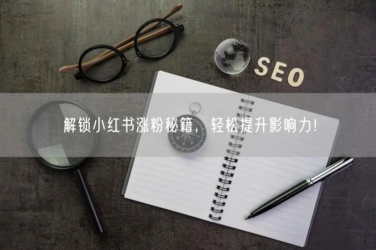 解锁小红书涨粉秘籍，轻松提升影响力！