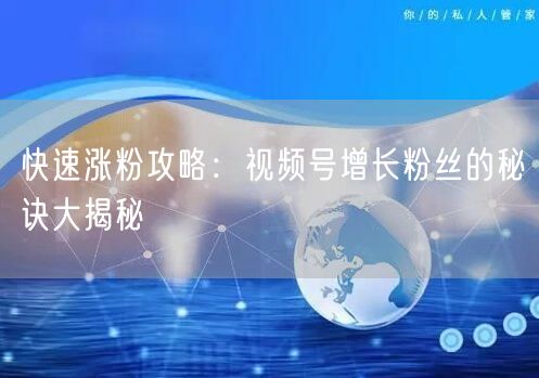 快速涨粉攻略：视频号增长粉丝的秘诀大揭秘