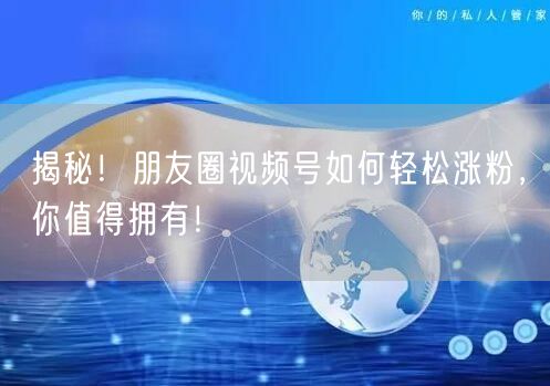 揭秘！朋友圈视频号如何轻松涨粉，你值得拥有！