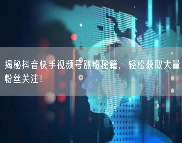 揭秘抖音快手视频号涨粉秘籍，轻松获取大量粉丝关注！
