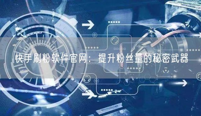 快手刷粉软件官网：提升粉丝量的秘密武器