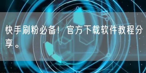 快手刷粉必备！官方下载软件教程分享。