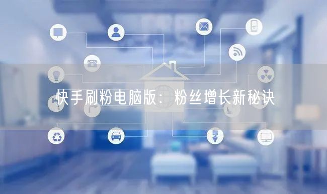 快手刷粉电脑版：粉丝增长新秘诀