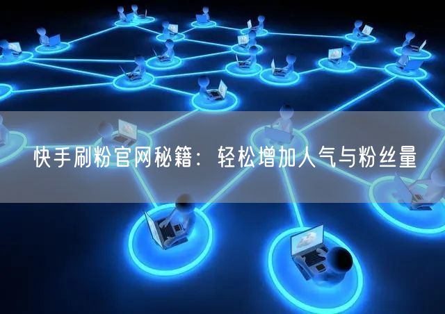 快手刷粉官网秘籍：轻松增加人气与粉丝量