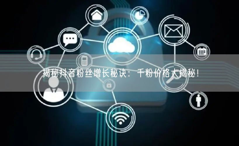 揭秘抖音粉丝增长秘诀：千粉价格大揭秘！