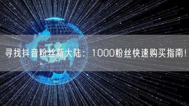 寻找抖音粉丝新大陆：1000粉丝快速购买指南！