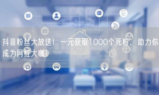 抖音粉丝大放送！一元获取1000个死粉，助力你成为网红大咖！