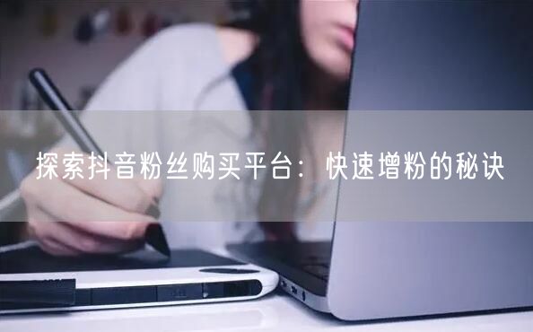 探索抖音粉丝购买平台：快速增粉的秘诀