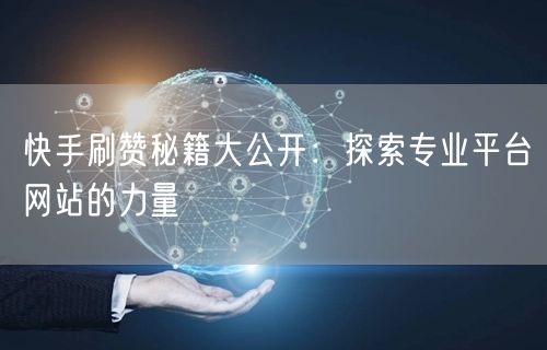 快手刷赞秘籍大公开：探索专业平台网站的力量