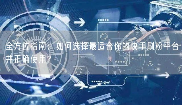 全方位指南：如何选择最适合你的快手刷粉平台并正确使用？