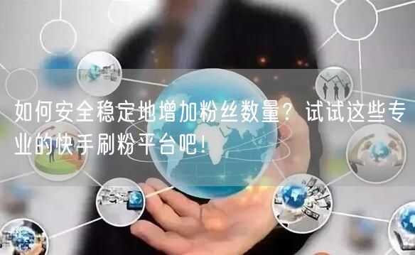 如何安全稳定地增加粉丝数量？试试这些专业的快手刷粉平台吧！