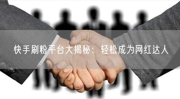快手刷粉平台大揭秘：轻松成为网红达人